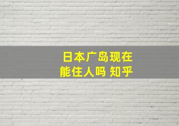 日本广岛现在能住人吗 知乎